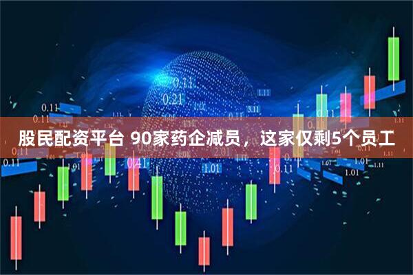 股民配资平台 90家药企减员，这家仅剩5个员工