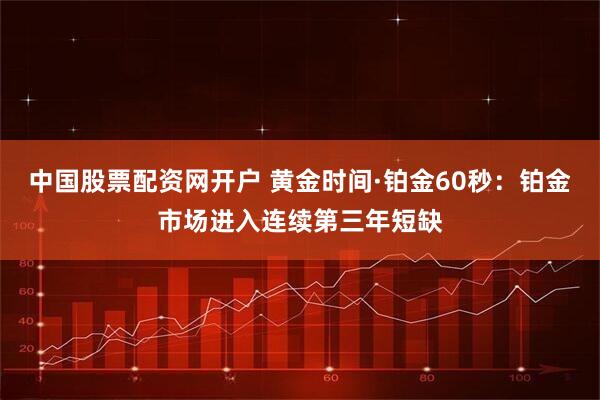 中国股票配资网开户 黄金时间·铂金60秒：铂金市场进入连续第三年短缺