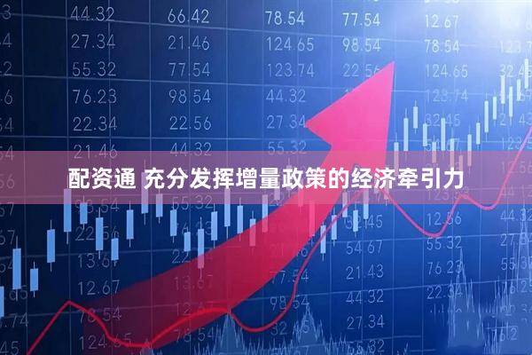 配资通 充分发挥增量政策的经济牵引力