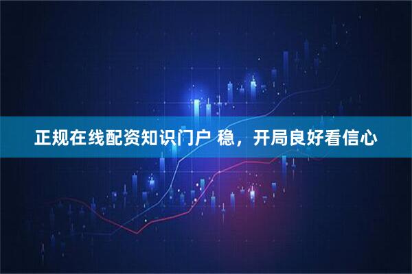 正规在线配资知识门户 稳，开局良好看信心