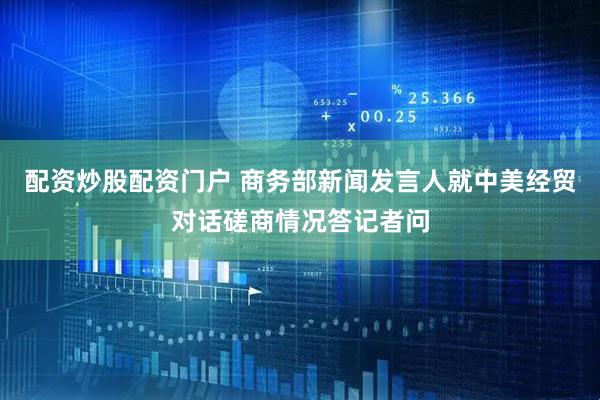 配资炒股配资门户 商务部新闻发言人就中美经贸对话磋商情况答记者问