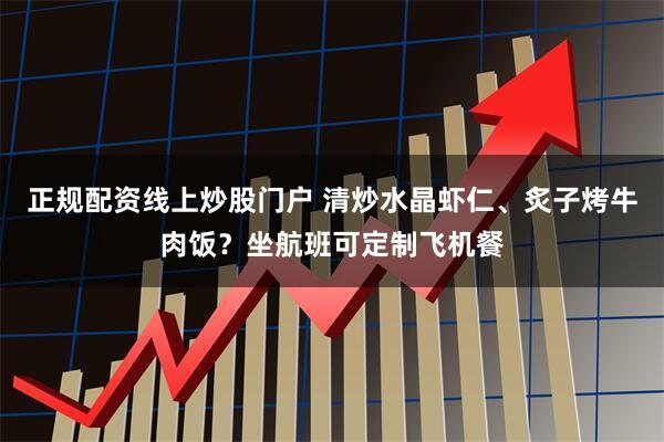 正规配资线上炒股门户 清炒水晶虾仁、炙子烤牛肉饭？坐航班可定制飞机餐