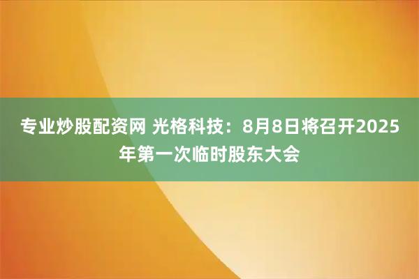 专业炒股配资网 光格科技：8月8日将召开2025年第一次临时股东大会