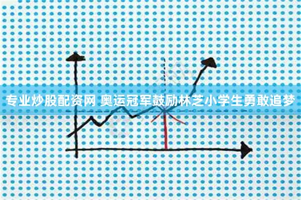 专业炒股配资网 奥运冠军鼓励林芝小学生勇敢追梦