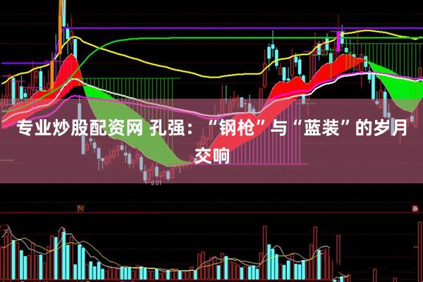 专业炒股配资网 孔强：“钢枪”与“蓝装”的岁月交响