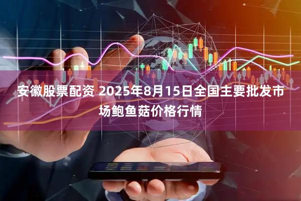 安徽股票配资 2025年8月15日全国主要批发市场鲍鱼菇价格行情