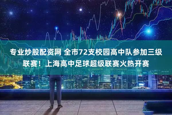 专业炒股配资网 全市72支校园高中队参加三级联赛！上海高中足球超级联赛火热开赛