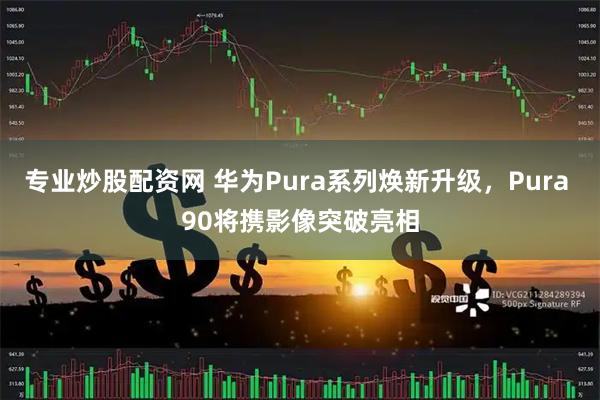 专业炒股配资网 华为Pura系列焕新升级，Pura 90将携影像突破亮相