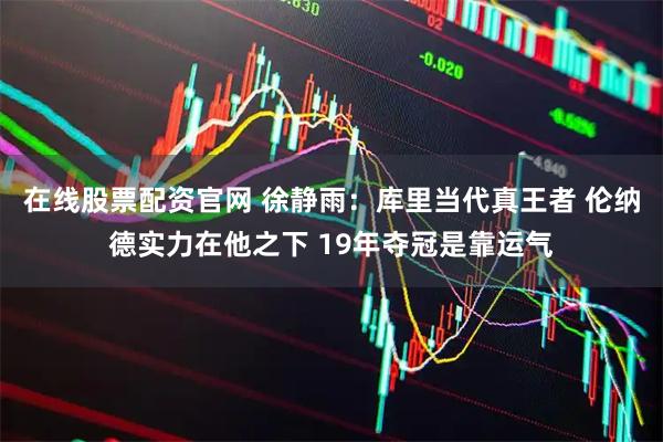 在线股票配资官网 徐静雨：库里当代真王者 伦纳德实力在他之下 19年夺冠是靠运气