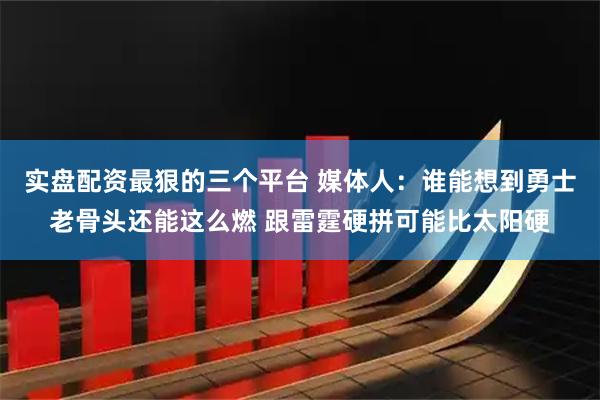 实盘配资最狠的三个平台 媒体人：谁能想到勇士老骨头还能这么燃 跟雷霆硬拼可能比太阳硬
