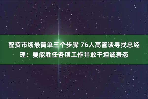 配资市场最简单三个步骤 76人高管谈寻找总经理：要能胜任各项工作并敢于坦诚表态