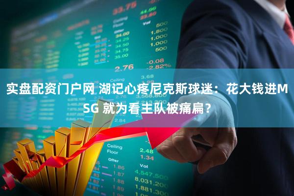 实盘配资门户网 湖记心疼尼克斯球迷：花大钱进MSG 就为看主队被痛扁？