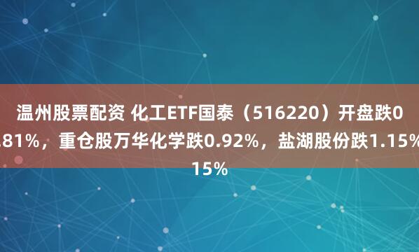 温州股票配资 化工ETF国泰（516220）开盘跌0.81%，重仓股万华化学跌0.92%，盐湖股份跌1.15%