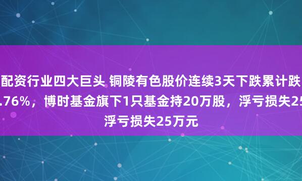 配资行业四大巨头 铜陵有色股价连续3天下跌累计跌幅15.76%，博时基金旗下1只基金持20万股，浮亏损失25万元