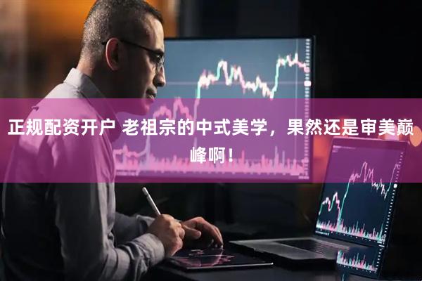 正规配资开户 老祖宗的中式美学，果然还是审美巅峰啊！