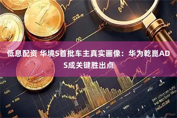 低息配资 华境S首批车主真实画像：华为乾崑ADS成关键胜出点