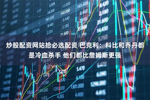 炒股配资网站拾必选配资 巴克利：科比和乔丹都是冷血杀手 他们都比詹姆斯更强
