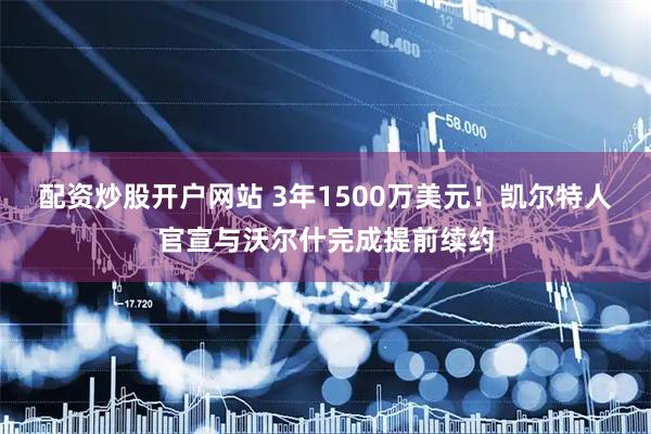 配资炒股开户网站 3年1500万美元！凯尔特人官宣与沃尔什完成提前续约