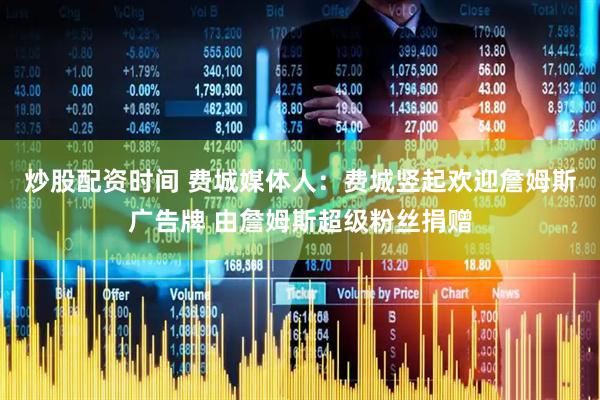 炒股配资时间 费城媒体人：费城竖起欢迎詹姆斯广告牌 由詹姆斯超级粉丝捐赠