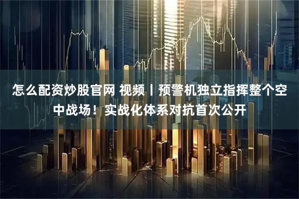 怎么配资炒股官网 视频丨预警机独立指挥整个空中战场！实战化体系对抗首次公开