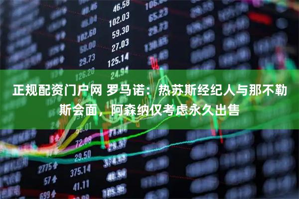 正规配资门户网 罗马诺：热苏斯经纪人与那不勒斯会面，阿森纳仅考虑永久出售
